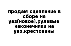 продам сцепление в сборе на уаз(новое),рулевые наконечники на уаз,крестовины